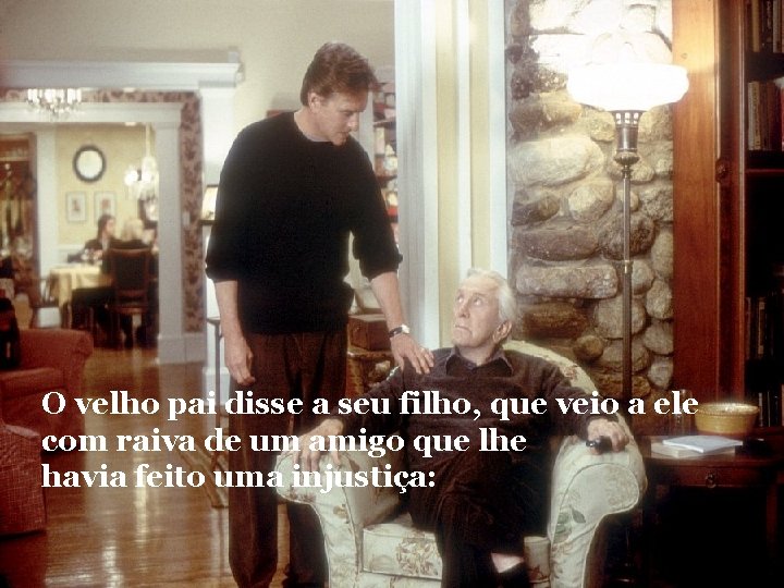O velho pai disse a seu filho, que veio a ele com raiva de