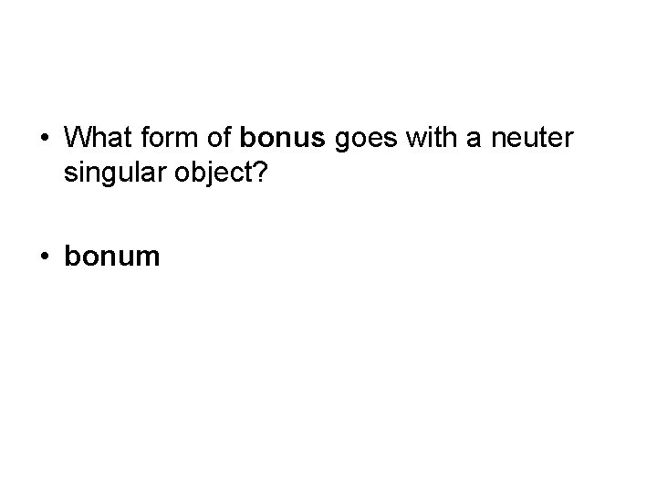  • What form of bonus goes with a neuter singular object? • bonum