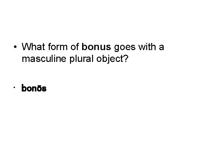  • What form of bonus goes with a masculine plural object? • bonōs