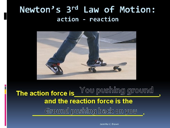 Newton’s 3 rd Law of Motion: action - reaction You pushing ground The action