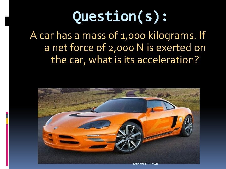 Question(s): A car has a mass of 1, 000 kilograms. If a net force