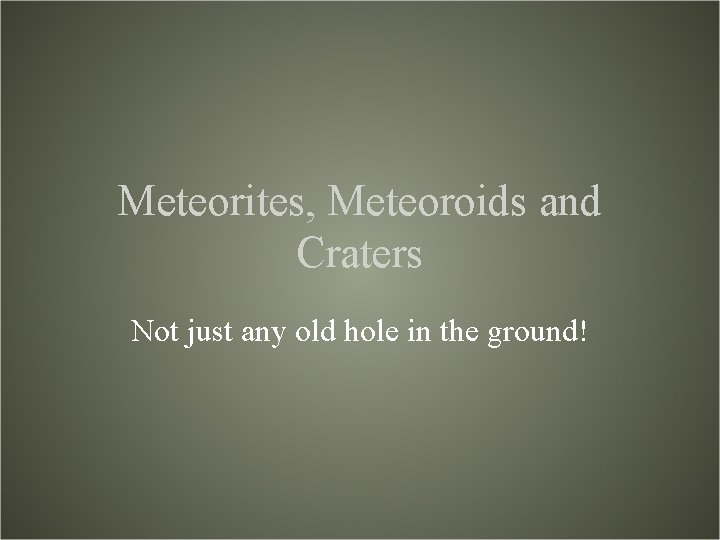Meteorites, Meteoroids and Craters Not just any old hole in the ground! Meteorites, Meteoroids and Craters Not just any old hole in the ground!