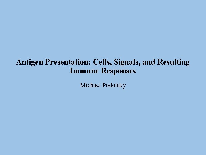 Antigen Presentation: Cells, Signals, and Resulting Immune Responses Michael Podolsky 