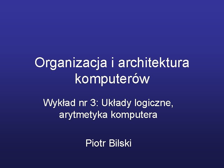 Organizacja i architektura komputerów Wykład nr 3: Układy logiczne, arytmetyka komputera Piotr Bilski 