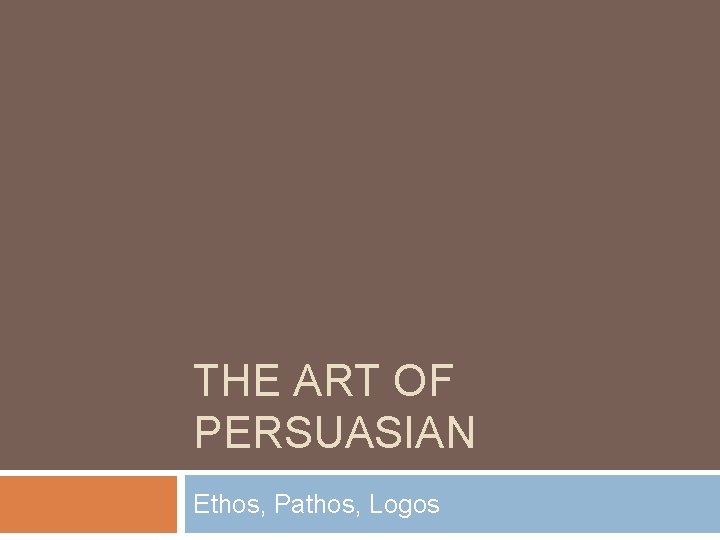 THE ART OF PERSUASIAN Ethos, Pathos, Logos 