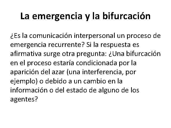 La emergencia y la bifurcación ¿Es la comunicación interpersonal un proceso de emergencia recurrente? La emergencia y la bifurcación ¿Es la comunicación interpersonal un proceso de emergencia recurrente?