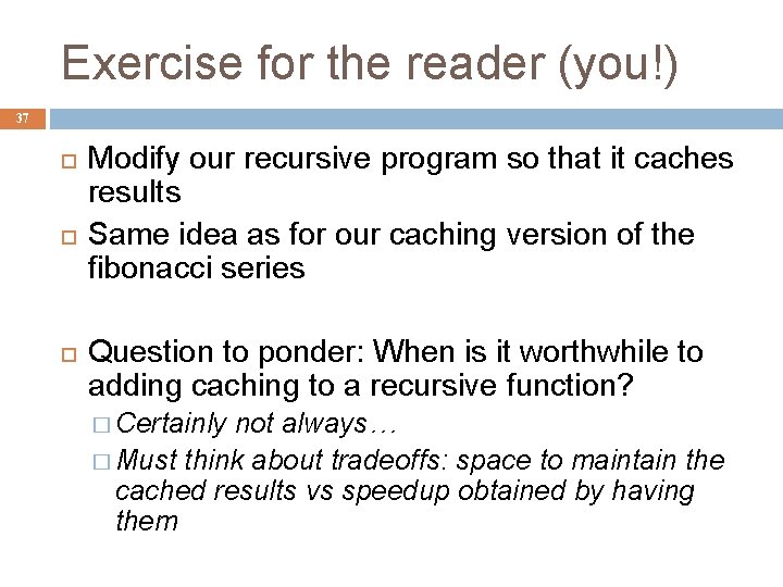 Exercise for the reader (you!) 37 Modify our recursive program so that it caches
