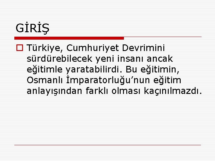 GİRİŞ o Türkiye, Cumhuriyet Devrimini sürdürebilecek yeni insanı ancak eğitimle yaratabilirdi. Bu eğitimin, Osmanlı