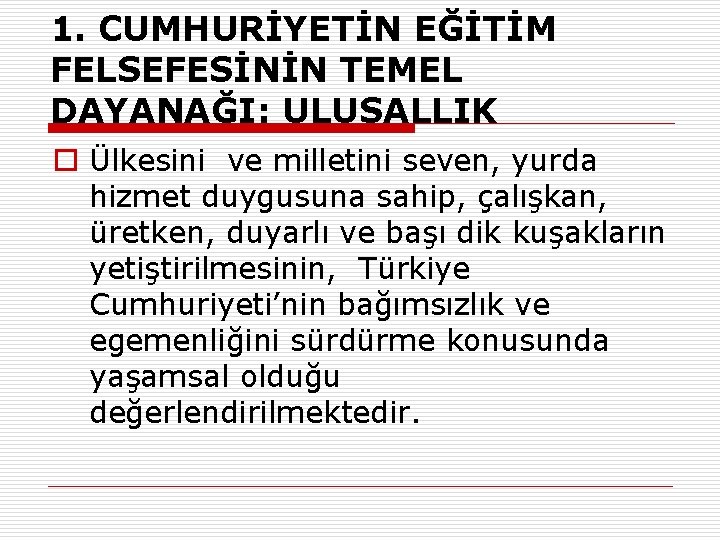 1. CUMHURİYETİN EĞİTİM FELSEFESİNİN TEMEL DAYANAĞI: ULUSALLIK o Ülkesini ve milletini seven, yurda hizmet