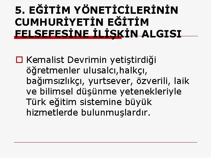 5. EĞİTİM YÖNETİCİLERİNİN CUMHURİYETİN EĞİTİM FELSEFESİNE İLİŞKİN ALGISI o Kemalist Devrimin yetiştirdiği öğretmenler ulusalcı,