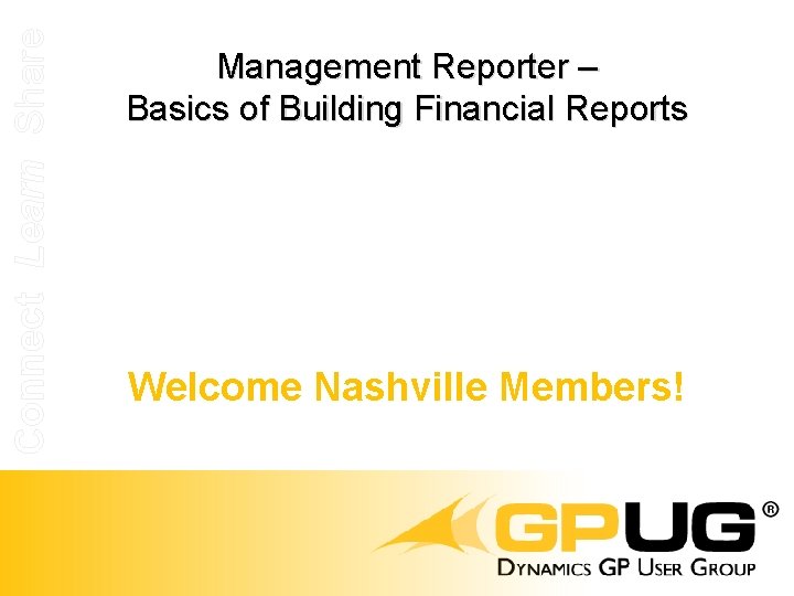 Connect Learn Share Management Reporter – Basics of Building Financial Reports Welcome Nashville Members!