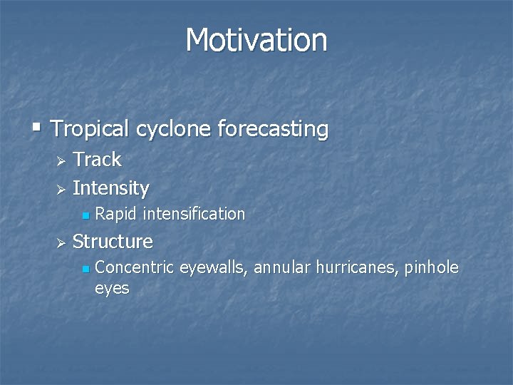Motivation § Tropical cyclone forecasting Track Ø Intensity Ø n Ø Rapid intensification Structure