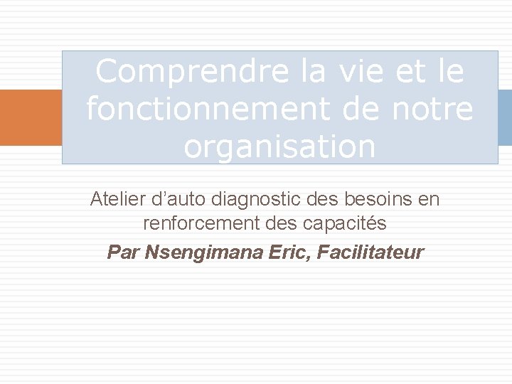 Comprendre la vie et le fonctionnement de notre organisation Atelier d’auto diagnostic des besoins Comprendre la vie et le fonctionnement de notre organisation Atelier d’auto diagnostic des besoins