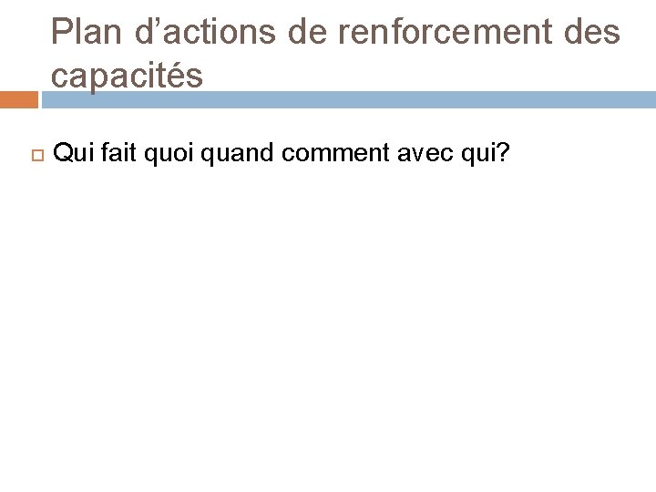 Plan d’actions de renforcement des capacités Qui fait quoi quand comment avec qui? Plan d’actions de renforcement des capacités Qui fait quoi quand comment avec qui?
