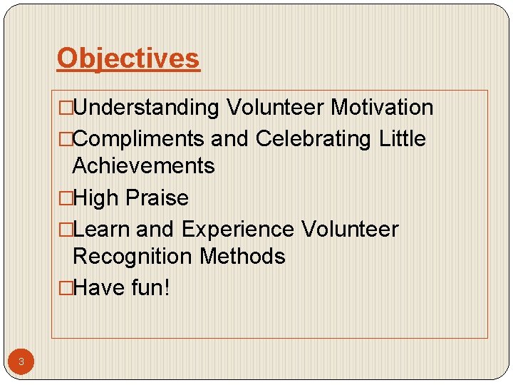 Objectives �Understanding Volunteer Motivation �Compliments and Celebrating Little Achievements �High Praise �Learn and Experience