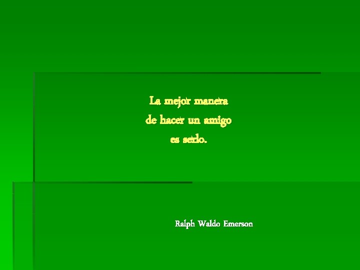 La mejor manera de hacer un amigo es serlo. Ralph Waldo Emerson 