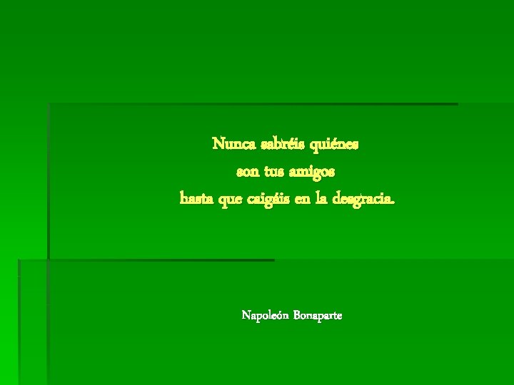 Nunca sabréis quiénes son tus amigos hasta que caigáis en la desgracia. Napoleón Bonaparte