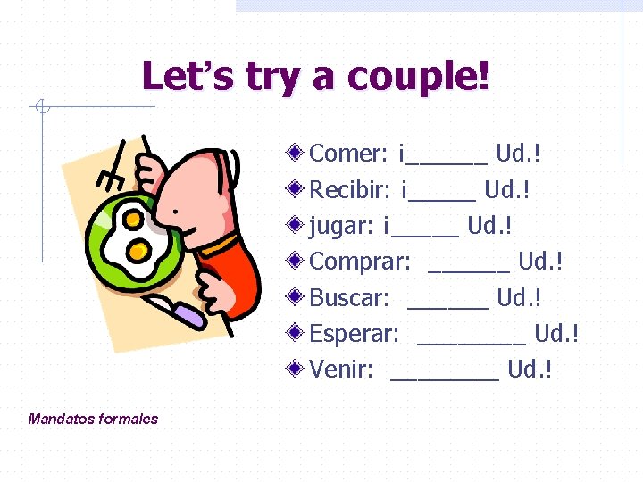 Let’s try a couple! Comer: ¡______ Ud. ! Recibir: ¡_____ Ud. ! jugar: ¡_____