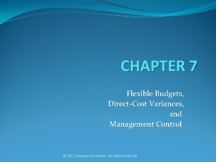 CHAPTER 7 Flexible Budgets, Direct-Cost Variances, and Management Control © 2012 Pearson Education. All