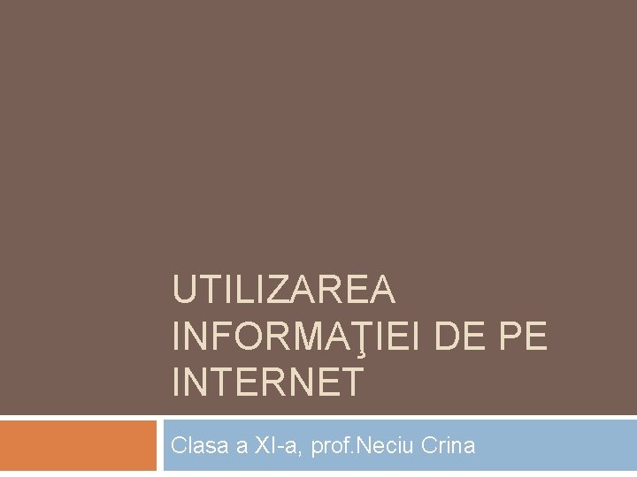UTILIZAREA INFORMAŢIEI DE PE INTERNET Clasa a XI-a, prof. Neciu Crina 