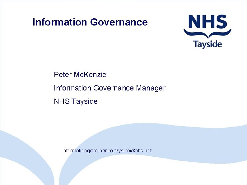 Information Governance Peter Mc. Kenzie Information Governance Manager NHS Tayside informationgovernance. tayside@nhs. net 