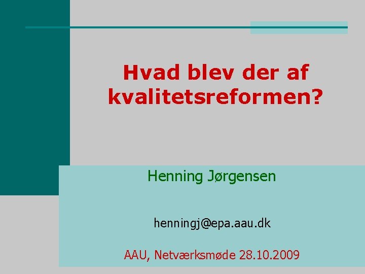 Hvad blev der af kvalitetsreformen? Henning Jørgensen henningj@epa. aau. dk AAU, Netværksmøde 28. 10.