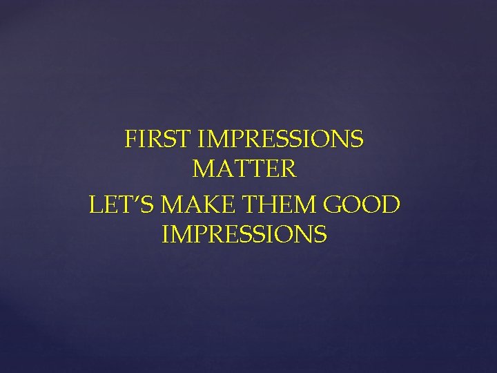 FIRST IMPRESSIONS MATTER LET’S MAKE THEM GOOD IMPRESSIONS 