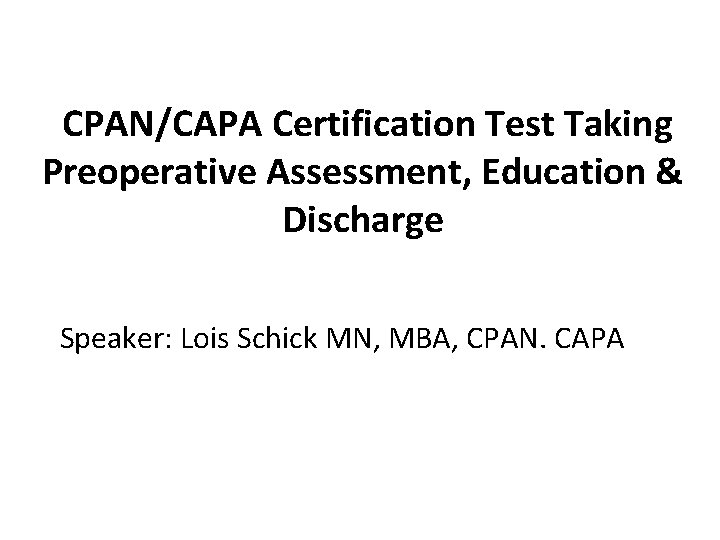 CPAN/CAPA Certification Test Taking Preoperative Assessment, Education & Discharge Speaker: Lois Schick MN, MBA,