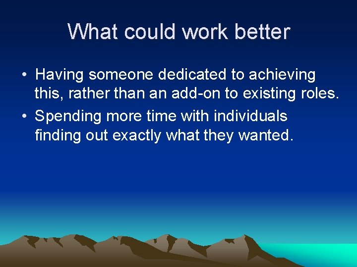 What could work better • Having someone dedicated to achieving this, rather than an