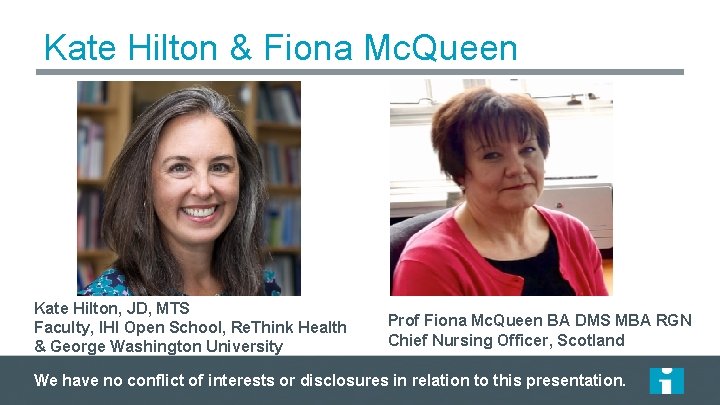 Kate Hilton & Fiona Mc. Queen Kate Hilton, JD, MTS Faculty, IHI Open School,