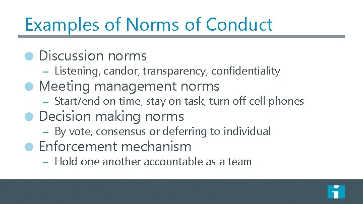 Examples of Norms of Conduct Discussion norms – Listening, candor, transparency, confidentiality Meeting management