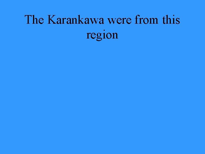 The Karankawa were from this region 