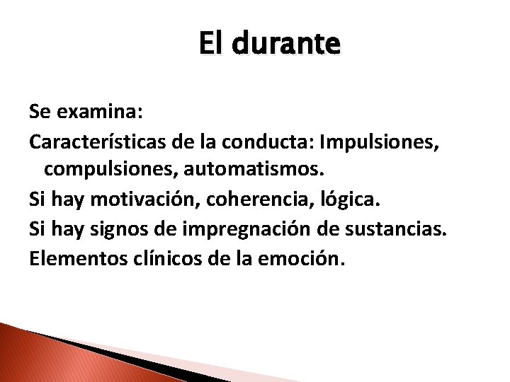 El durante Se examina: Características de la conducta: Impulsiones, compulsiones, automatismos. Si hay motivación,