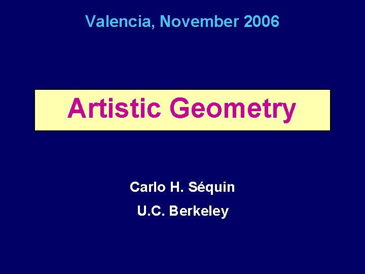 Valencia, November 2006 Artistic Geometry Carlo H. Séquin U. C. Berkeley 