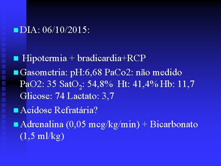 n DIA: 06/10/2015: n Hipotermia + bradicardia+RCP n Gasometria: p. H: 6, 68 Pa.