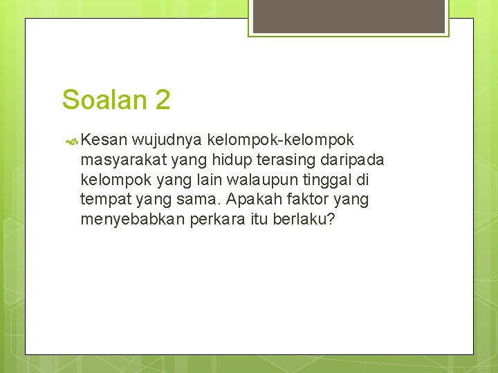 Soalan 2 Kesan wujudnya kelompok-kelompok masyarakat yang hidup terasing daripada kelompok yang lain walaupun