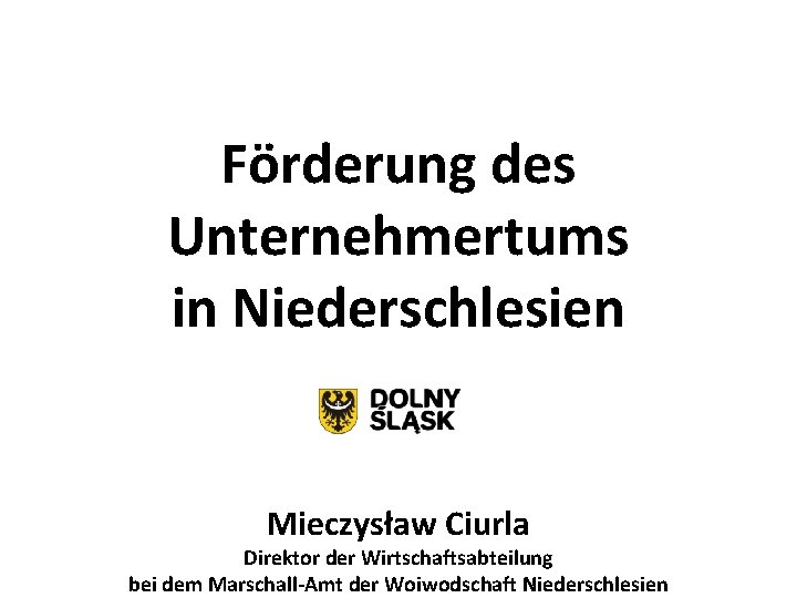 Förderung des Unternehmertums in Niederschlesien Mieczysław Ciurla Direktor der Wirtschaftsabteilung bei dem Marschall-Amt der Förderung des Unternehmertums in Niederschlesien Mieczysław Ciurla Direktor der Wirtschaftsabteilung bei dem Marschall-Amt der