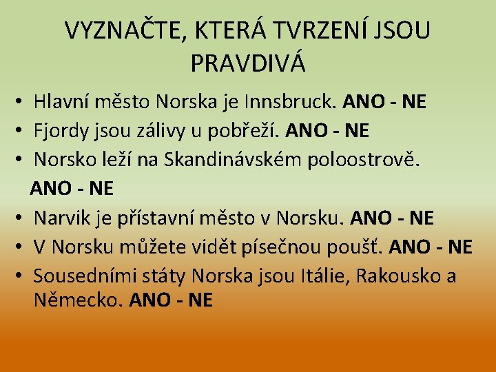 VYZNAČTE, KTERÁ TVRZENÍ JSOU PRAVDIVÁ • Hlavní město Norska je Innsbruck. ANO - NE VYZNAČTE, KTERÁ TVRZENÍ JSOU PRAVDIVÁ • Hlavní město Norska je Innsbruck. ANO - NE