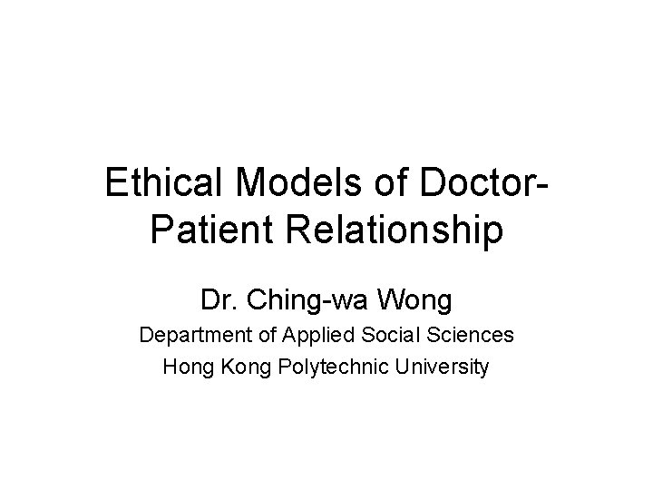 Ethical Models of Doctor. Patient Relationship Dr. Ching-wa Wong Department of Applied Social Sciences