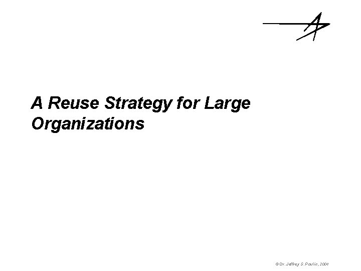 A Reuse Strategy for Large Organizations © Dr. Jeffrey S. Poulin, 2004 