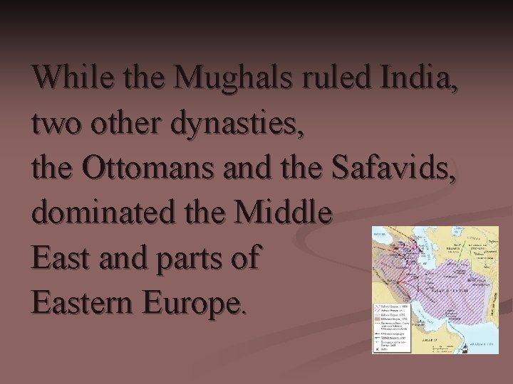 While the Mughals ruled India, two other dynasties, the Ottomans and the Safavids, dominated