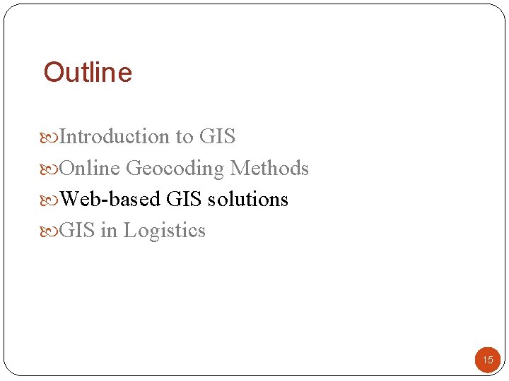 Outline Introduction to GIS Online Geocoding Methods Web-based GIS solutions GIS in Logistics 15 Outline Introduction to GIS Online Geocoding Methods Web-based GIS solutions GIS in Logistics 15