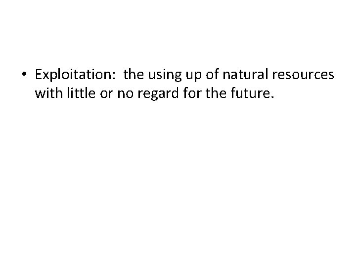  • Exploitation: the using up of natural resources with little or no regard