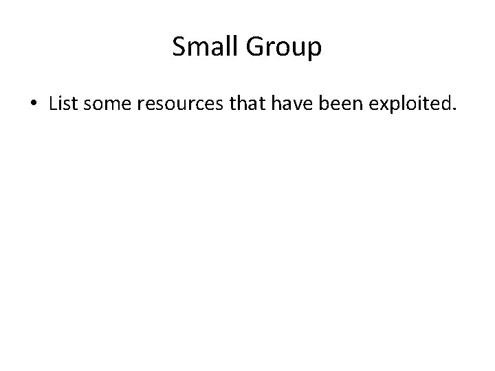 Small Group • List some resources that have been exploited. 