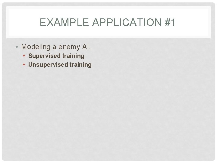 EXAMPLE APPLICATION #1 • Modeling a enemy AI. • Supervised training • Unsupervised training