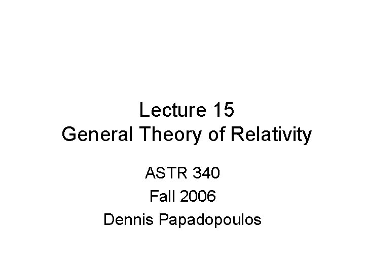 Lecture 15 General Theory of Relativity ASTR 340 Fall 2006 Dennis Papadopoulos 