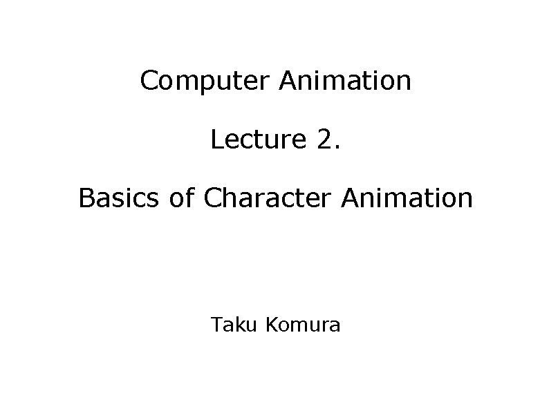 Computer Animation Lecture 2. Basics of Character Animation Taku Komura 