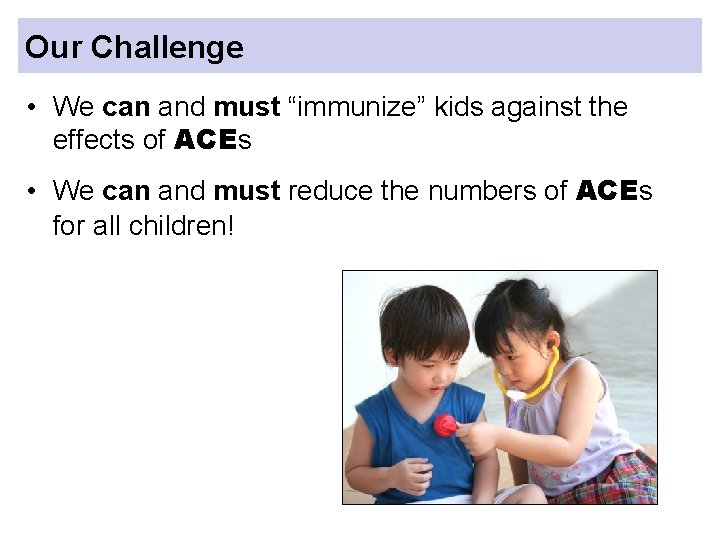 Our Challenge • We can and must “immunize” kids against the effects of ACEs