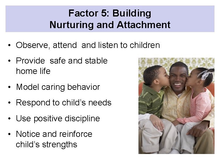 Factor 5: Building Nurturing and Attachment • Observe, attend and listen to children •