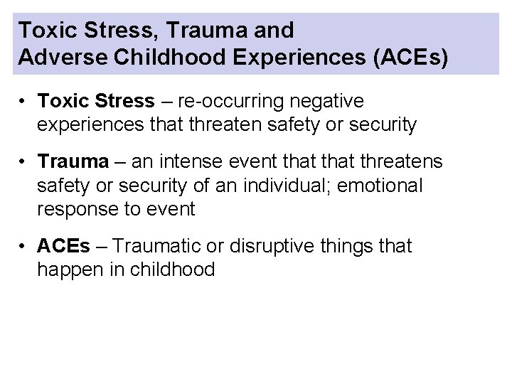 Toxic Stress, Trauma and Adverse Childhood Experiences (ACEs) • Toxic Stress – re-occurring negative